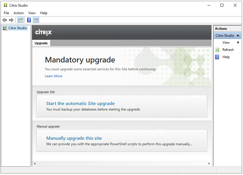 Machine generated alternative text:
Citrix Studio 
File Action View Help 
Citrix Studio 
ciTR!X 
Upgrade 
Mandatory upgrade 
You must upgrade some essential services for this Site before continuing. 
Learn More 
Upgrade Site 
Start the automatic Site upgrade 
You must backup your databases before starting the upgrade. 
Manual upgrade 
Manually upgrade this site 
We can provide you with the appropriate PowerSheII scripts to perform this upgrade manually„. 
Citrix St 
Refresh 
Help 