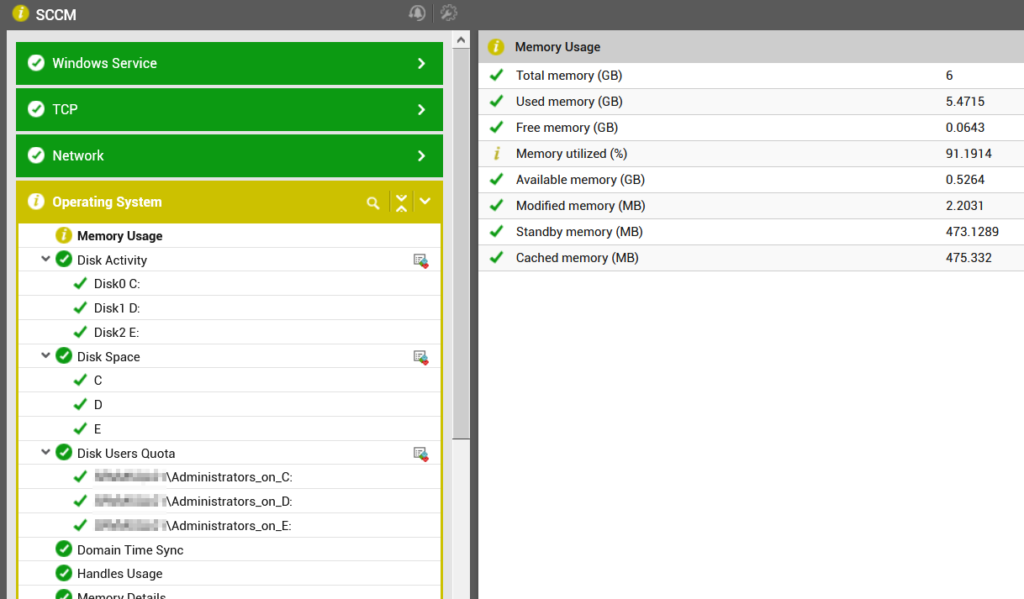 Machine generated alternative text:
SCCM 
Windows Service 
e TCP 
Network 
O Operating System 
O 
Memory Usage 
v Disk Activity 
DiskO C: 
Diskl D: 
Disk2 E: 
v e Disk Space 
D 
e Disk Users Quota 
AAdministrators_on_C: 
AAdministrators_on_D: 
AAdministrators_on_E: 
e Domain Time Sync 
Handles Usage 
Memory Usage 
Total memory (GB) 
Used memory (GB) 
Free memory (GB) 
Memory utilized (%) 
Available memory (GB) 
Modified memory (MB) 
Standby memory (MB) 
Cached memory (MB) 
6 
5.4715 
0.0643 
91.1914 
0.5264 
2.2031 
473.1 289 
475332 