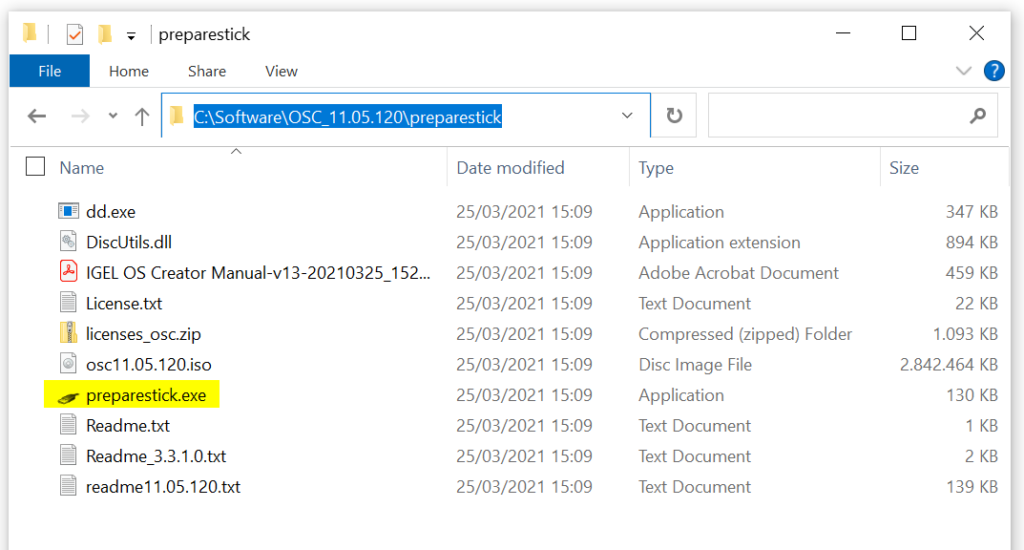 Machine generated alternative text:
Home 
preparestick 
Share 
x 
File 
Name 
View 
O 
1 1.05.120\preparestick 
Date modified 
dd.exe 
DisclJtils.dll 
IGEL OS Creator Manual-vi3-20210325 152... 
License.txt 
licenses_osc.zip 
osci 1.05.120.iso 
preparestick.exe 
Readme.txt 
Readme 3.3.1.0.txt 
readmel 1.05.1 20.txt 
25/03/2021 15:09 
25/03/2021 15:09 
25/03/2021 15:09 
25/03/2021 15:09 
25/03/2021 15:09 
25/03/2021 15:09 
25/03/2021 15:09 
25/03/2021 15:09 
25/03/2021 15:09 
25/03/2021 15:09 
Type 
Application 
Application extension 
Adobe Acrobat Document 
Text Document 
Compressed (zipped) Folder 
Disc Image File 
Application 
Text Document 
Text Document 
Text Document 
Size 
347 KB 
894 KB 
459 KB 
22 KB 
1.093 KB 
2.842.464 KB 
130 KB 
1 KB 
139 KB 